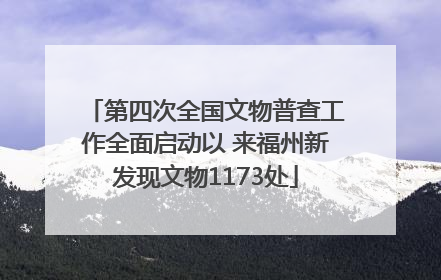 第四次全国文物普查工作全面启动以 来福州新发现文物1173处